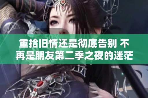 重拾旧情还是彻底告别 不再是朋友第二季之夜的迷茫与挑战