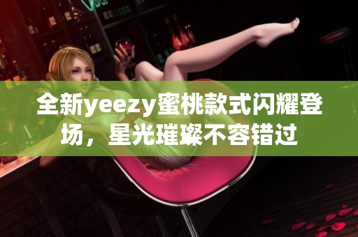 全新yeezy蜜桃款式闪耀登场，星光璀璨不容错过