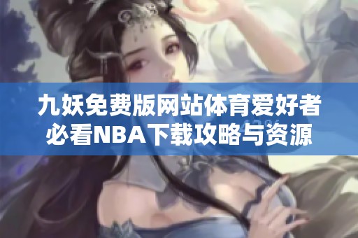 九妖免费版网站体育爱好者必看NBA下载攻略与资源分享