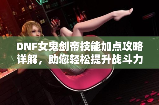 DNF女鬼剑帝技能加点攻略详解，助您轻松提升战斗力