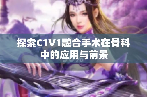 探索C1V1融合手术在骨科中的应用与前景