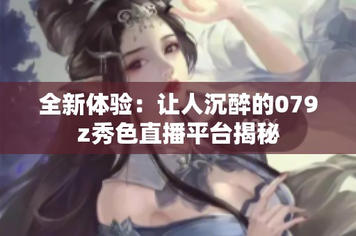 全新体验：让人沉醉的079z秀色直播平台揭秘