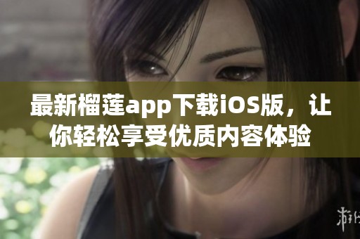 最新榴莲app下载iOS版，让你轻松享受优质内容体验