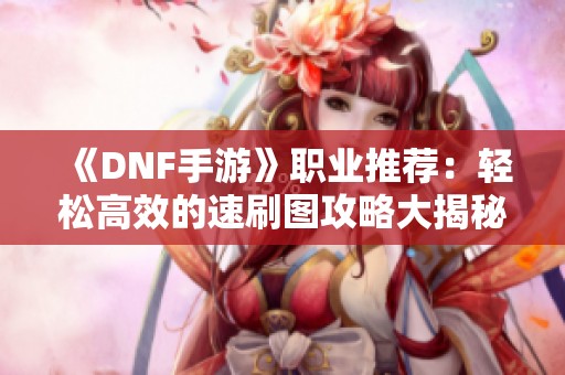 《DNF手游》职业推荐：轻松高效的速刷图攻略大揭秘