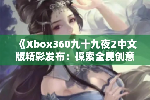 《Xbox360九十九夜2中文版精彩发布：探索全民创意与创新热潮》