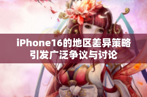 iPhone16的地区差异策略引发广泛争议与讨论