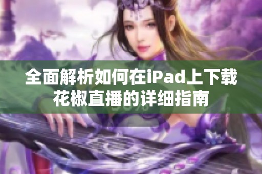 全面解析如何在iPad上下载花椒直播的详细指南