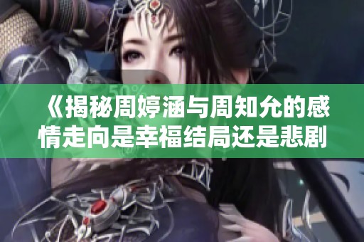 《揭秘周婷涵与周知允的感情走向是幸福结局还是悲剧收尾》