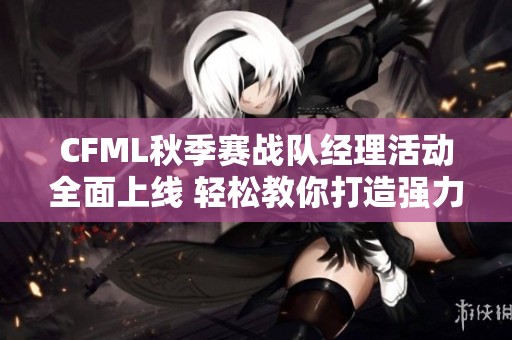 CFML秋季赛战队经理活动全面上线 轻松教你打造强力战队