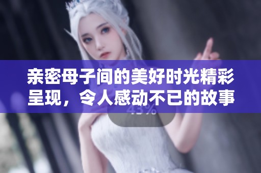 亲密母子间的美好时光精彩呈现，令人感动不已的故事