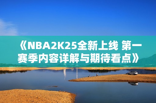 《NBA2K25全新上线 第一赛季内容详解与期待看点》