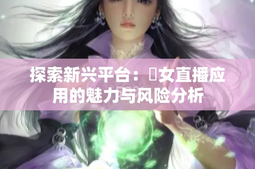 探索新兴平台：祼女直播应用的魅力与风险分析