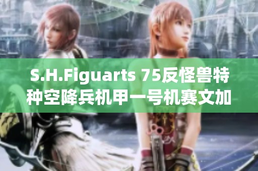 S.H.Figuarts 75反怪兽特种空降兵机甲一号机赛文加全新发售解析