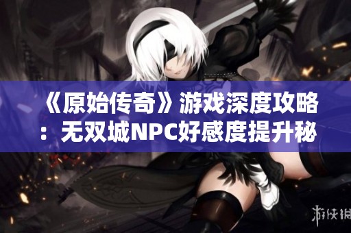 《原始传奇》游戏深度攻略：无双城NPC好感度提升秘籍分享