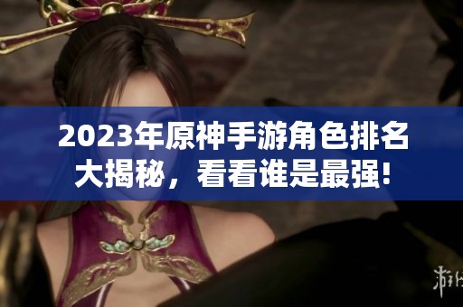 2023年原神手游角色排名大揭秘，看看谁是最强!