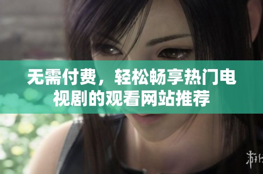 无需付费，轻松畅享热门电视剧的观看网站推荐