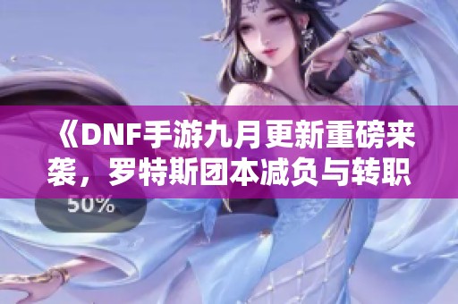 《DNF手游九月更新重磅来袭，罗特斯团本减负与转职书上线》