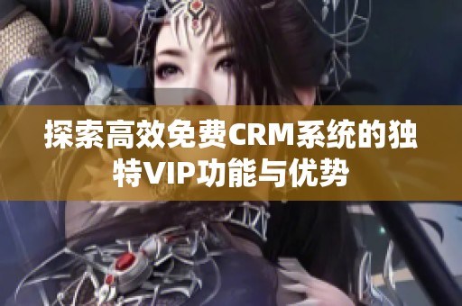 探索高效免费CRM系统的独特VIP功能与优势