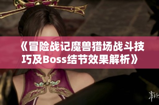 《冒险战记魔兽猎场战斗技巧及Boss结节效果解析》