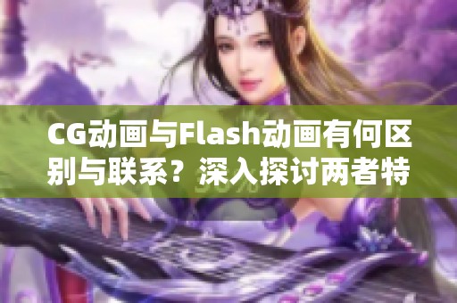 CG动画与Flash动画有何区别与联系？深入探讨两者特点