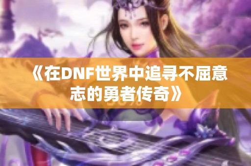 《在DNF世界中追寻不屈意志的勇者传奇》