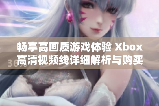 畅享高画质游戏体验 Xbox高清视频线详细解析与购买建议