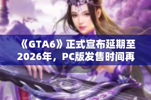 《GTA6》正式宣布延期至2026年，PC版发售时间再延一年