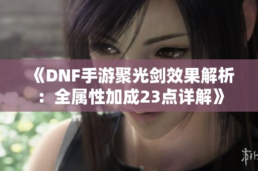 《DNF手游聚光剑效果解析：全属性加成23点详解》