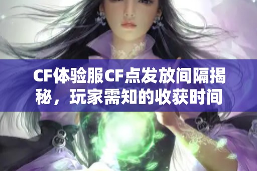 CF体验服CF点发放间隔揭秘，玩家需知的收获时间