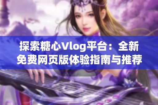 探索糖心Vlog平台：全新免费网页版体验指南与推荐