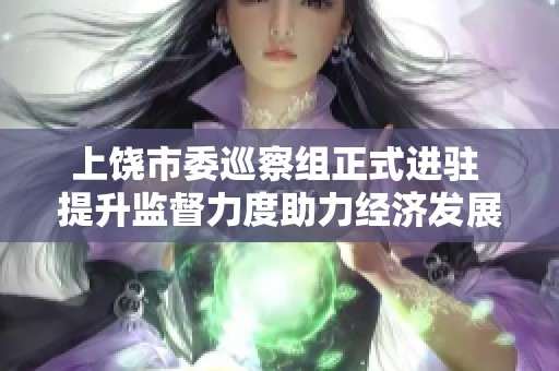 上饶市委巡察组正式进驻 提升监督力度助力经济发展