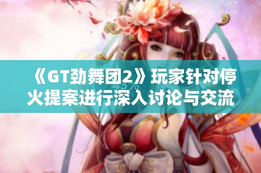 《GT劲舞团2》玩家针对停火提案进行深入讨论与交流