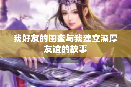 我好友的闺蜜与我建立深厚友谊的故事