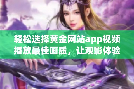 轻松选择黄金网站app视频播放最佳画质，让观影体验更佳