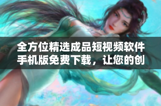 全方位精选成品短视频软件手机版免费下载，让您的创作更轻松