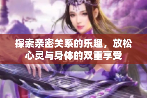 探索亲密关系的乐趣，放松心灵与身体的双重享受