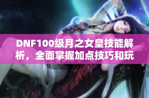 DNF100级月之女皇技能解析，全面掌握加点技巧和玩法策略