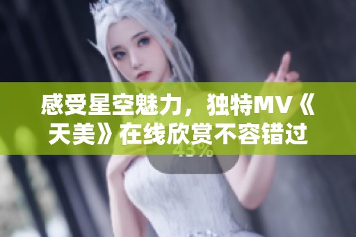 感受星空魅力，独特MV《天美》在线欣赏不容错过