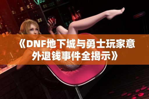 《DNF地下城与勇士玩家意外退钱事件全揭示》