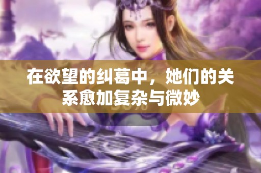 在欲望的纠葛中，她们的关系愈加复杂与微妙