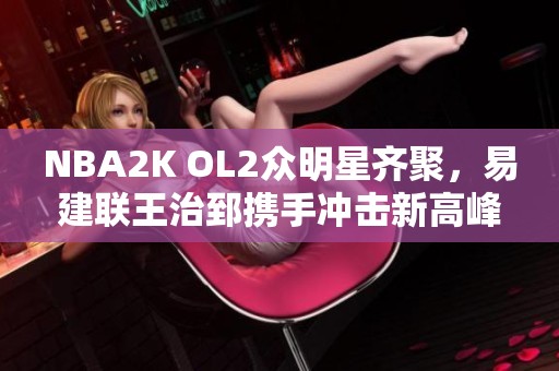 NBA2K OL2众明星齐聚，易建联王治郅携手冲击新高峰