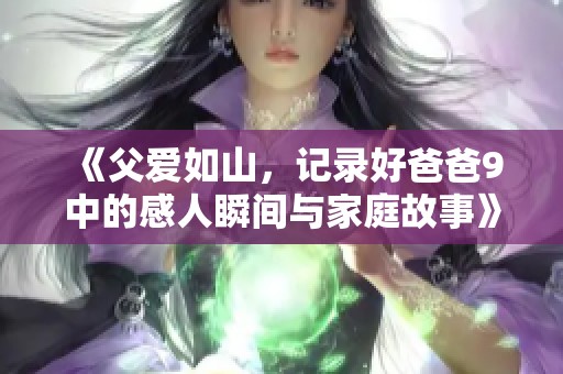 《父爱如山，记录好爸爸9中的感人瞬间与家庭故事》