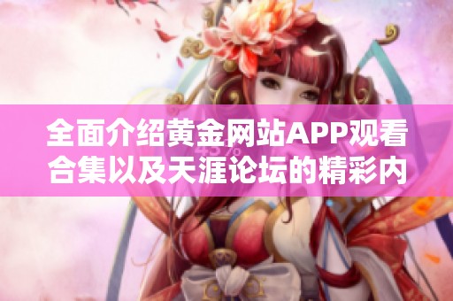 全面介绍黄金网站APP观看合集以及天涯论坛的精彩内容