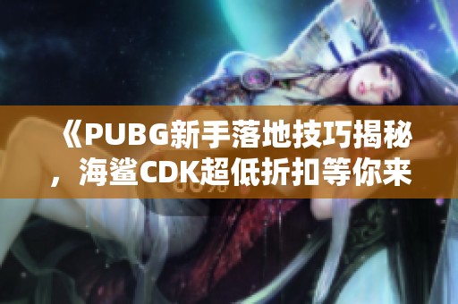 《PUBG新手落地技巧揭秘，海鲨CDK超低折扣等你来拿！》