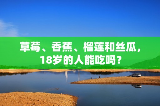 草莓、香蕉、榴莲和丝瓜，18岁的人能吃吗？