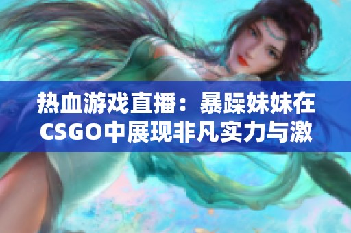 热血游戏直播：暴躁妹妹在CSGO中展现非凡实力与激情