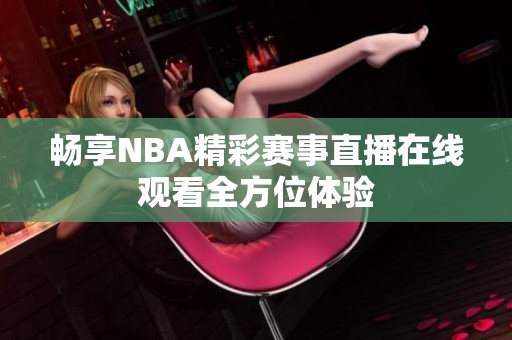 畅享NBA精彩赛事直播在线观看全方位体验