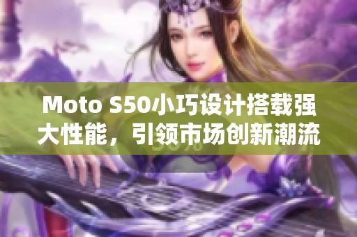 Moto S50小巧设计搭载强大性能，引领市场创新潮流