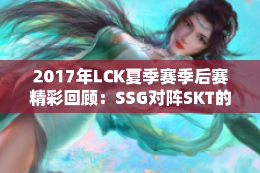 2017年LCK夏季赛季后赛精彩回顾：SSG对阵SKT的巅峰大战