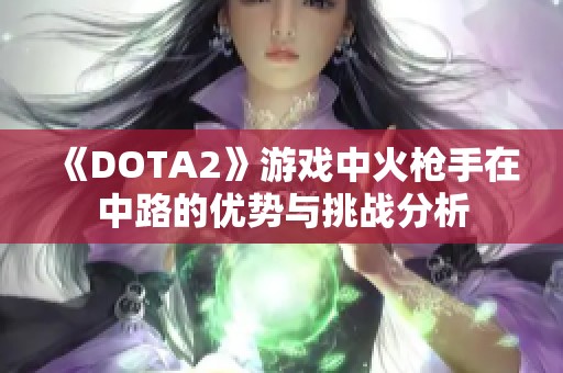 《DOTA2》游戏中火枪手在中路的优势与挑战分析